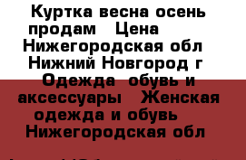 Куртка весна-осень продам › Цена ­ 500 - Нижегородская обл., Нижний Новгород г. Одежда, обувь и аксессуары » Женская одежда и обувь   . Нижегородская обл.